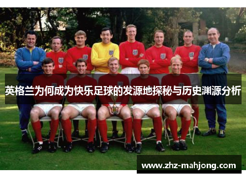 英格兰为何成为快乐足球的发源地探秘与历史渊源分析 英格兰为何成为快乐足球的发源地探秘与历史渊源分析
