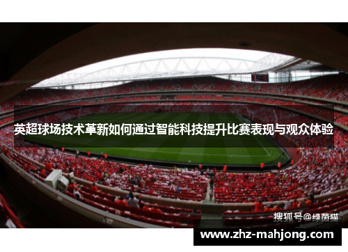 英超球场技术革新如何通过智能科技提升比赛表现与观众体验 英超球场技术革新如何通过智能科技提升比赛表现与观众体验