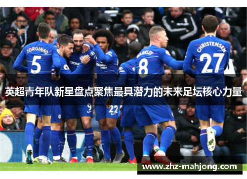 英超青年队新星盘点聚焦最具潜力的未来足坛核心力量 英超青年队新星盘点聚焦最具潜力的未来足坛核心力量