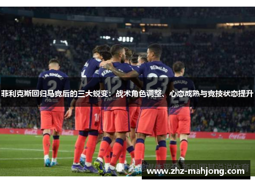 菲利克斯回归马竞后的三大蜕变:战术角色调整、心态成熟与竞技状态提升 菲利克斯回归马竞后的三大蜕变:战术角色调整、心态成熟与竞技状态提升