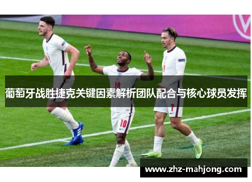 葡萄牙战胜捷克关键因素解析团队配合与核心球员发挥 葡萄牙战胜捷克关键因素解析团队配合与核心球员发挥