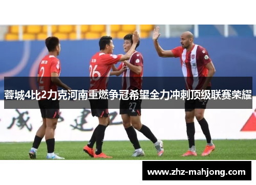 蓉城4比2力克河南重燃争冠希望全力冲刺顶级联赛荣耀