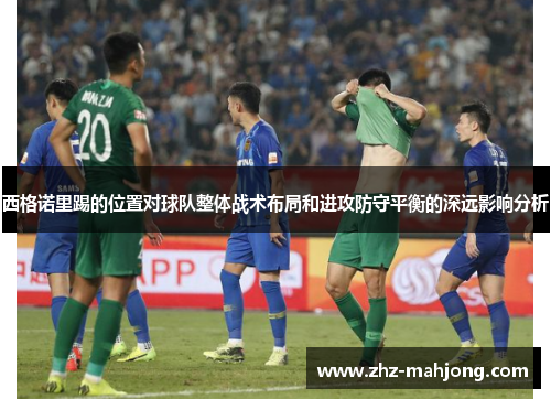 西格诺里踢的位置对球队整体战术布局和进攻防守平衡的深远影响分析 西格诺里踢的位置对球队整体战术布局和进攻防守平衡的深远影响分析