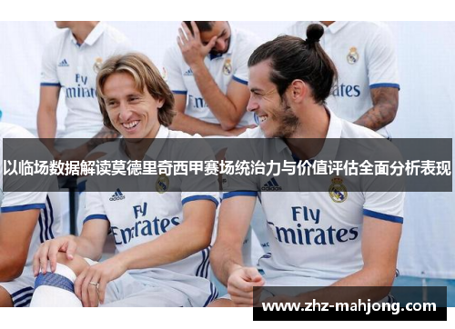 以临场数据解读莫德里奇西甲赛场统治力与价值评估全面分析表现 以临场数据解读莫德里奇西甲赛场统治力与价值评估全面分析表现