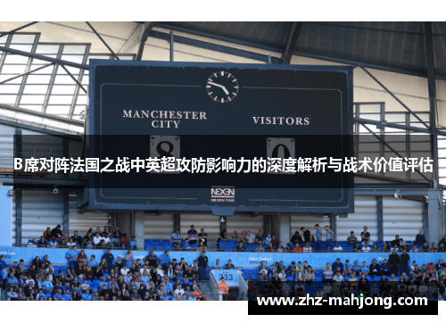 B席对阵法国之战中英超攻防影响力的深度解析与战术价值评估 B席对阵法国之战中英超攻防影响力的深度解析与战术价值评估