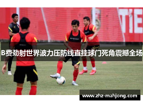 B费劲射世界波力压防线直挂球门死角震撼全场