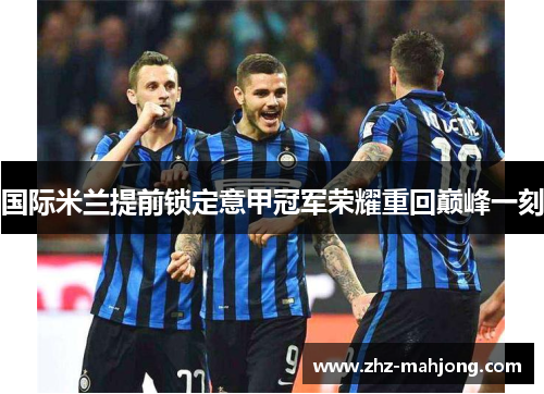 国际米兰提前锁定意甲冠军荣耀重回巅峰一刻