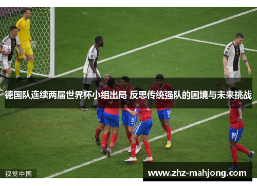 德国队连续两届世界杯小组出局 反思传统强队的困境与未来挑战