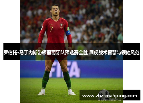 罗伯托·马丁内斯带领葡萄牙队预选赛全胜 展现战术智慧与领袖风范 罗伯托·马丁内斯带领葡萄牙队预选赛全胜 展现战术智慧与领袖风范
