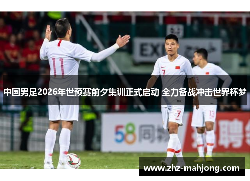 中国男足2026年世预赛前夕集训正式启动 全力备战冲击世界杯梦 中国男足2026年世预赛前夕集训正式启动 全力备战冲击世界杯梦
