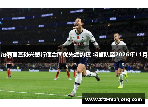 热刺官宣孙兴慜行使合同优先续约权 将留队至2026年11月 热刺官宣孙兴慜行使合同优先续约权 将留队至2026年11月