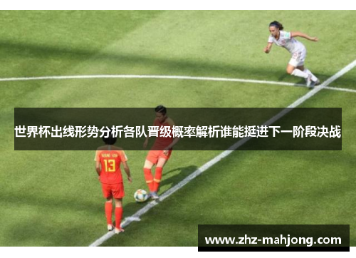 世界杯出线形势分析各队晋级概率解析谁能挺进下一阶段决战 世界杯出线形势分析各队晋级概率解析谁能挺进下一阶段决战