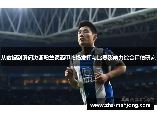 从数据到瞬间决断哈兰德西甲临场发挥与比赛影响力综合评估研究 从数据到瞬间决断哈兰德西甲临场发挥与比赛影响力综合评估研究