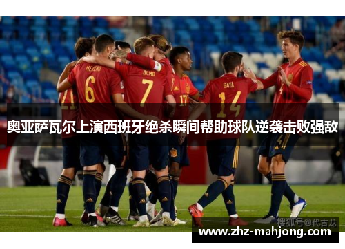 奥亚萨瓦尔上演西班牙绝杀瞬间帮助球队逆袭击败强敌 奥亚萨瓦尔上演西班牙绝杀瞬间帮助球队逆袭击败强敌