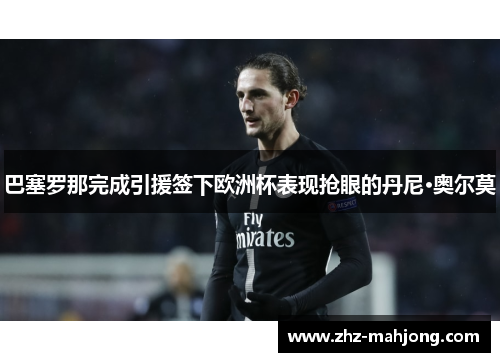 巴塞罗那完成引援签下欧洲杯表现抢眼的丹尼·奥尔莫 巴塞罗那完成引援签下欧洲杯表现抢眼的丹尼·奥尔莫