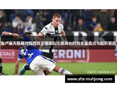 库卢塞夫斯基对阵西班牙国家队比赛高光时刻全面盘点与解析表现 库卢塞夫斯基对阵西班牙国家队比赛高光时刻全面盘点与解析表现