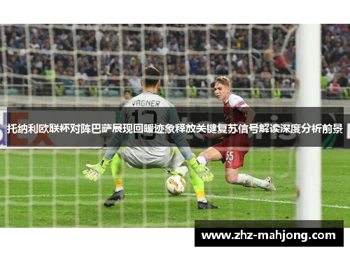 托纳利欧联杯对阵巴萨展现回暖迹象释放关键复苏信号解读深度分析前景 托纳利欧联杯对阵巴萨展现回暖迹象释放关键复苏信号解读深度分析前景