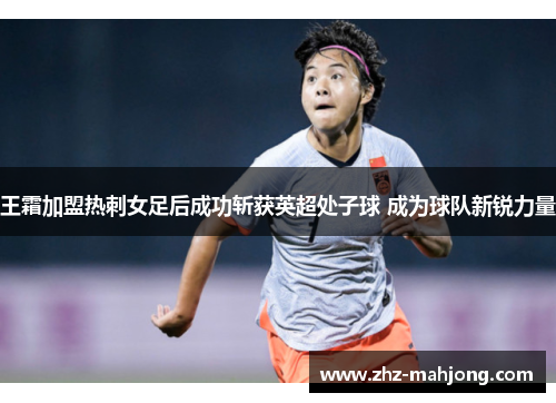 王霜加盟热刺女足后成功斩获英超处子球 成为球队新锐力量