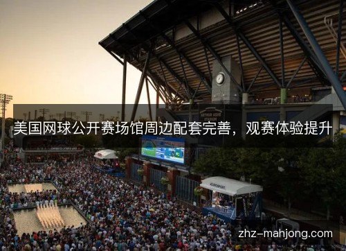 美国网球公开赛场馆周边配套完善，观赛体验提升