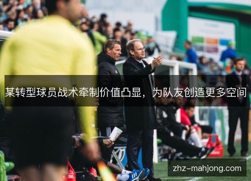某转型球员战术牵制价值凸显，为队友创造更多空间